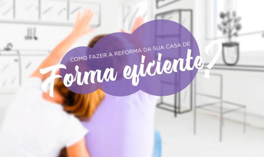 Como fazer a reforma da sua casa de forma eficiente?