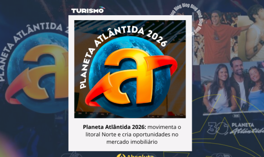 Planeta Atlântida 2026 movimenta o litoral Norte e cria oportunidades no mercado imobiliário