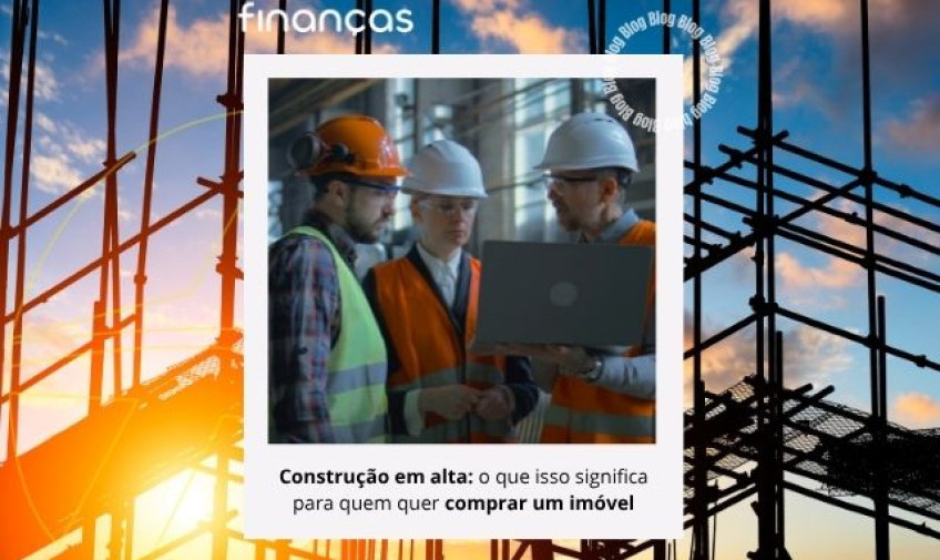 Construção em alta: o que isso significa para quem quer comprar um imóvel