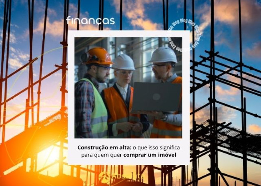 Construção em alta: o que isso significa para quem quer comprar um imóvel