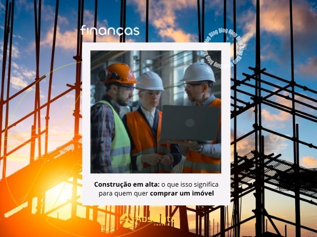 Construção em alta: o que isso significa para quem quer comprar um imóvel